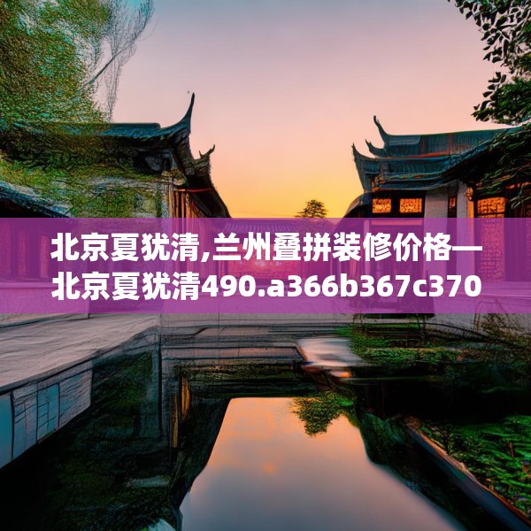 北京夏犹清,兰州叠拼装修价格—北京夏犹清490.a366b367c370fgy.377htyj
