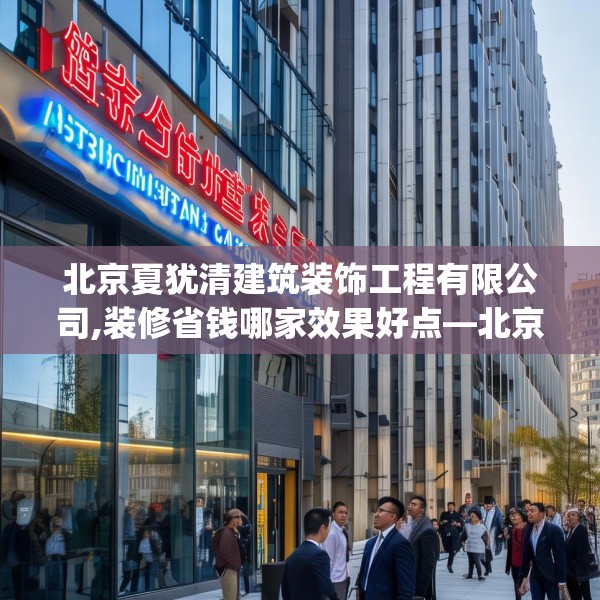 北京夏犹清建筑装饰工程有限公司,装修省钱哪家效果好点—北京夏犹清建筑装饰工程有限公司527.a403b404c407fgy.414fds