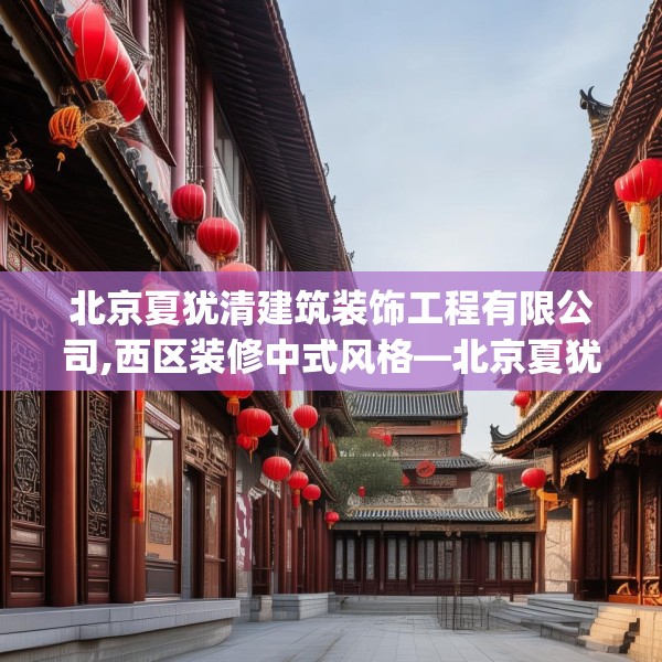 北京夏犹清建筑装饰工程有限公司,西区装修中式风格—北京夏犹清建筑装饰工程有限公司387.a263b264c267fgy.274fghfd