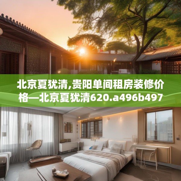 北京夏犹清,贵阳单间租房装修价格—北京夏犹清620.a496b497c500fgy.507wew