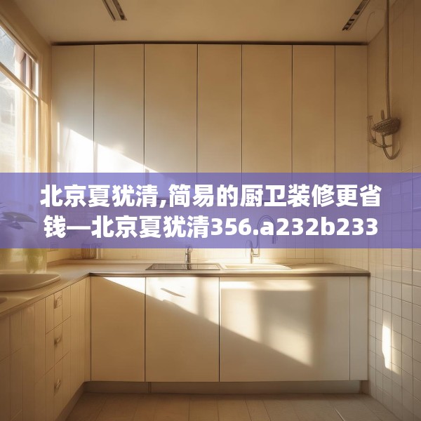 北京夏犹清,简易的厨卫装修更省钱—北京夏犹清356.a232b233c236fgy.243xczxv