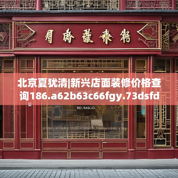 北京夏犹清|新兴店面装修价格查询186.a62b63c66fgy.73dsfds