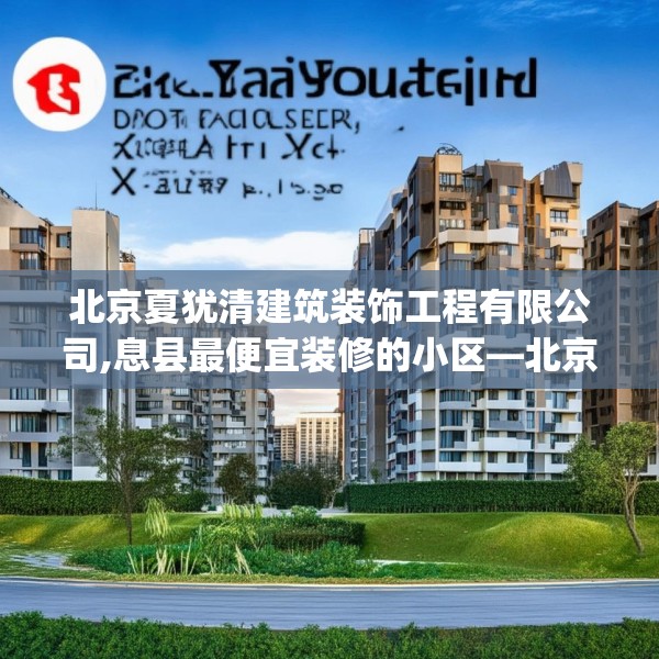 北京夏犹清建筑装饰工程有限公司,息县最便宜装修的小区—北京夏犹清建筑装饰工程有限公司321.a197b198c201fgy.208fhsg