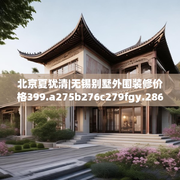 北京夏犹清|无锡别墅外围装修价格399.a275b276c279fgy.286uyk