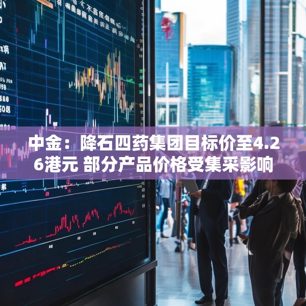 中金：降石四药集团目标价至4.26港元 部分产品价格受集采影响