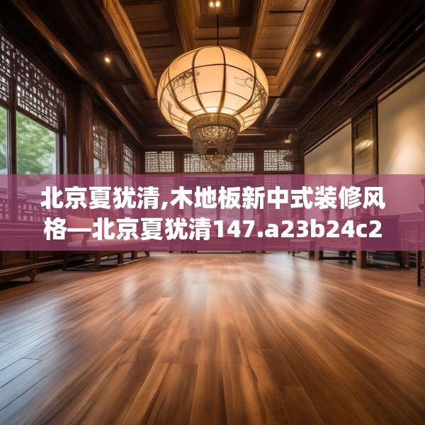 北京夏犹清,木地板新中式装修风格—北京夏犹清147.a23b24c27fgy.34uyk