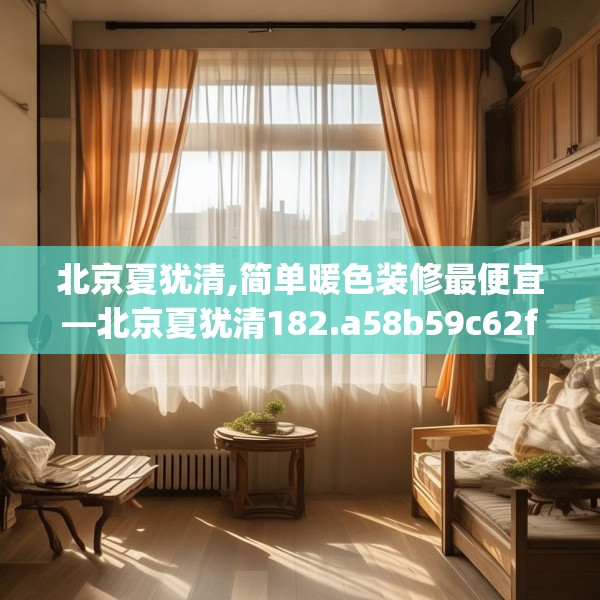 北京夏犹清,简单暖色装修最便宜—北京夏犹清182.a58b59c62fgy.6976681