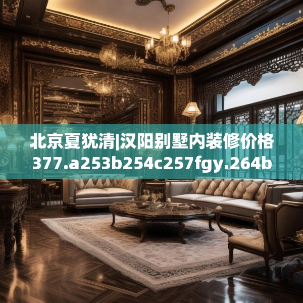北京夏犹清|汉阳别墅内装修价格377.a253b254c257fgy.264bnbn