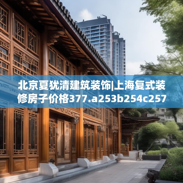 北京夏犹清建筑装饰|上海复式装修房子价格377.a253b254c257fgy.264bnbn
