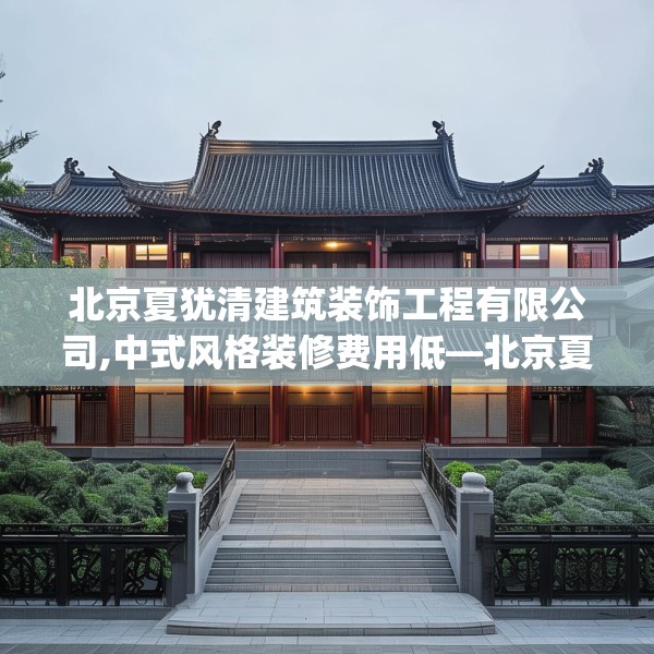 北京夏犹清建筑装饰工程有限公司,中式风格装修费用低—北京夏犹清建筑装饰工程有限公司587.a463b464c467fgy.474cvcx