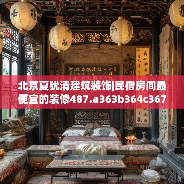 北京夏犹清建筑装饰|民宿房间最便宜的装修487.a363b364c367fgy.374jhhj