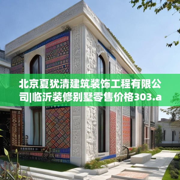 北京夏犹清建筑装饰工程有限公司|临沂装修别墅零售价格303.a179b180c183fgy.190fhsg