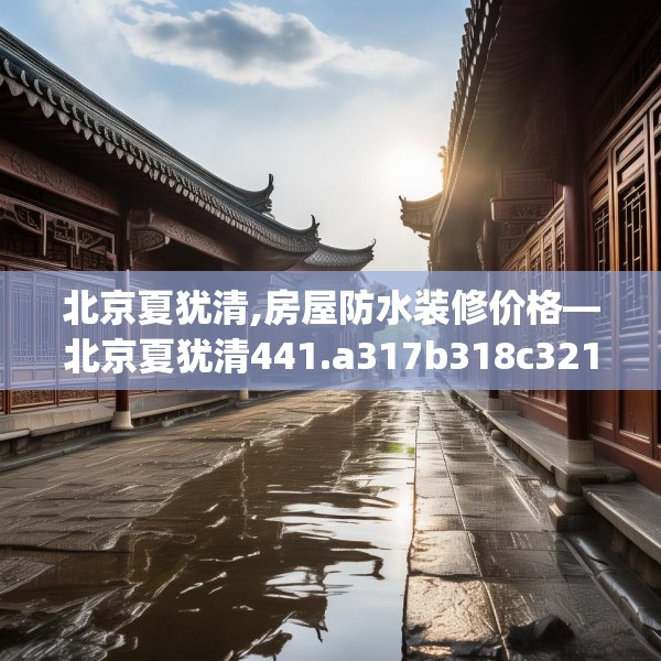 北京夏犹清,房屋防水装修价格—北京夏犹清441.a317b318c321fgy.328fghfd