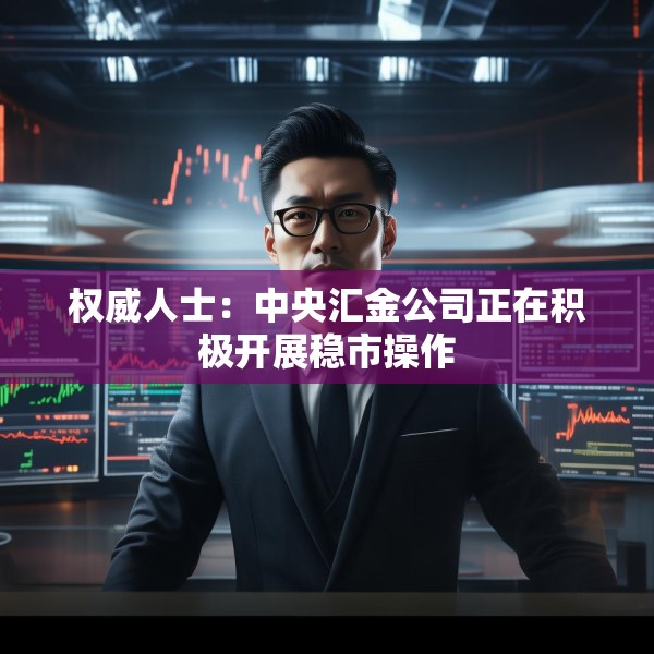 权威人士：中央汇金公司正在积极开展稳市操作