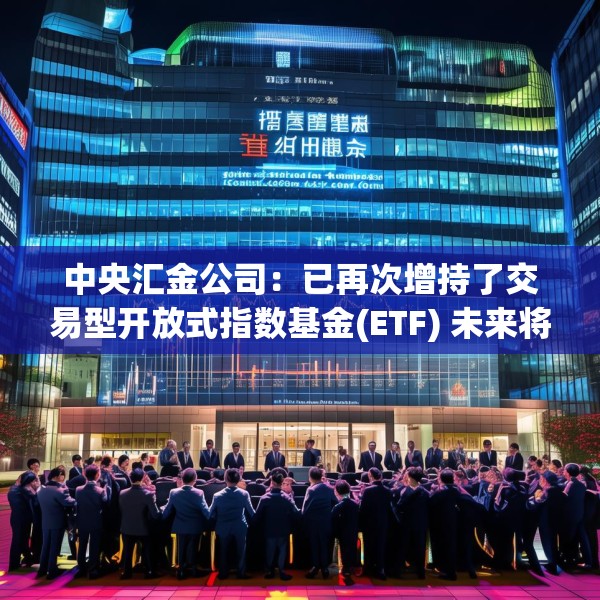 中央汇金公司：已再次增持了交易型开放式指数基金(ETF) 未来将继续增持 坚决维护资本市场平稳运行