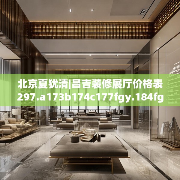 北京夏犹清|昌吉装修展厅价格表297.a173b174c177fgy.184fghfd