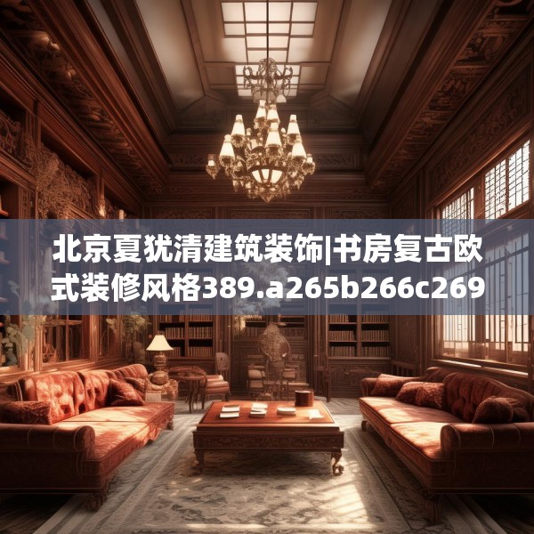 北京夏犹清建筑装饰|书房复古欧式装修风格389.a265b266c269fgy.276cvcx