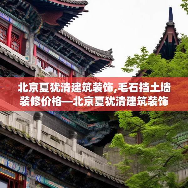 北京夏犹清建筑装饰,毛石挡土墙装修价格—北京夏犹清建筑装饰612.a488b489c492fgy.499nbn