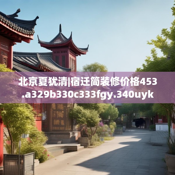 北京夏犹清|宿迁简装修价格453.a329b330c333fgy.340uyk