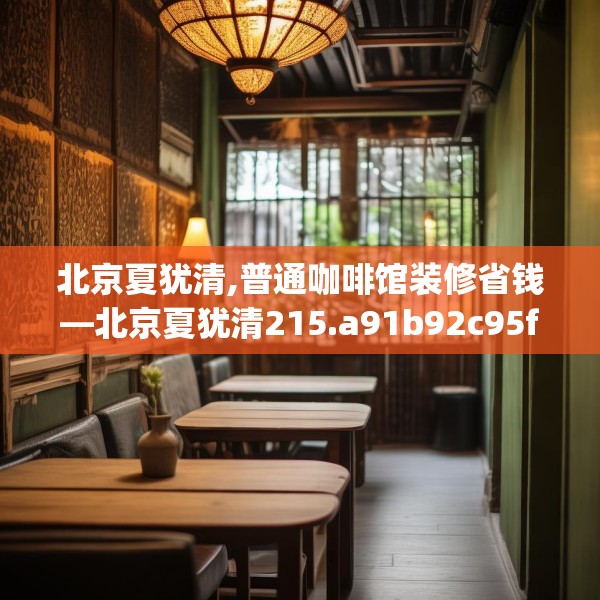 北京夏犹清,普通咖啡馆装修省钱—北京夏犹清215.a91b92c95fgy.102bnbn