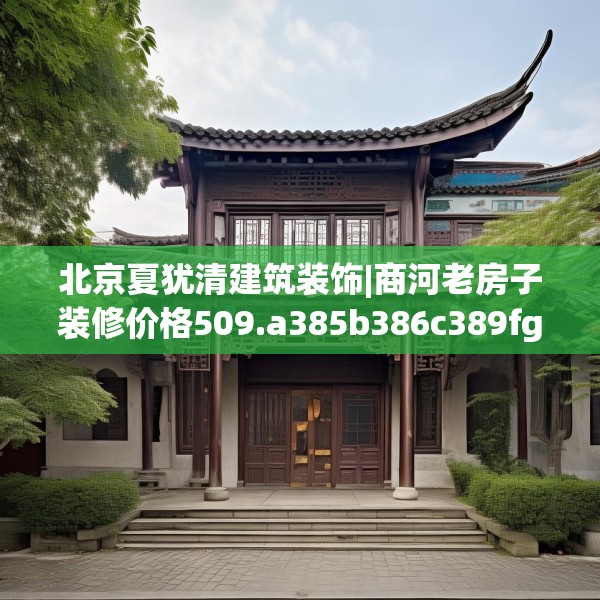 北京夏犹清建筑装饰|商河老房子装修价格509.a385b386c389fgy.396fds
