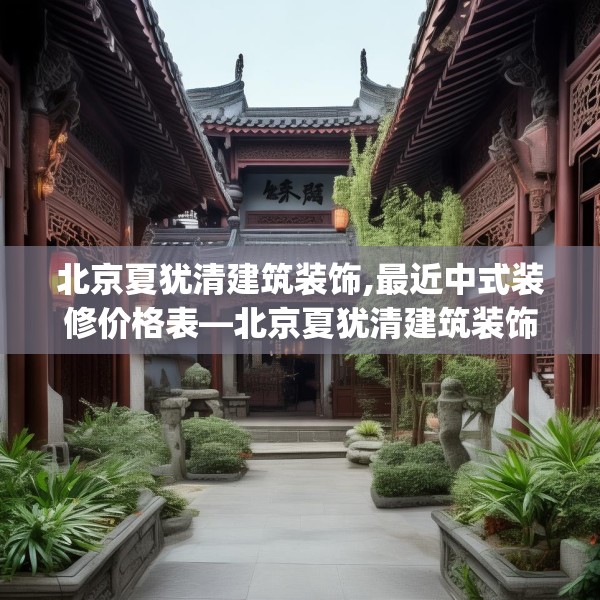 北京夏犹清建筑装饰,最近中式装修价格表—北京夏犹清建筑装饰292.a168b169c172fgy.179htyj