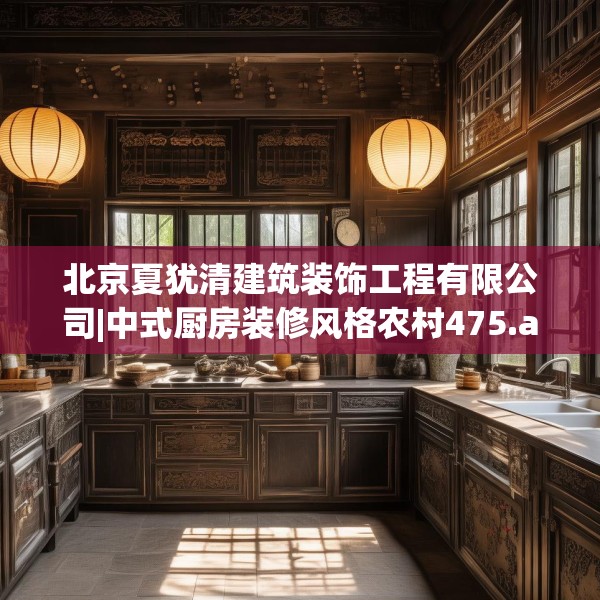 北京夏犹清建筑装饰工程有限公司|中式厨房装修风格农村475.a351b352c355fgy.362fdsfds
