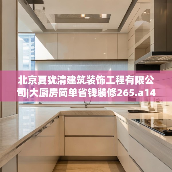 北京夏犹清建筑装饰工程有限公司|大厨房简单省钱装修265.a141b142c145fgy.152poiy