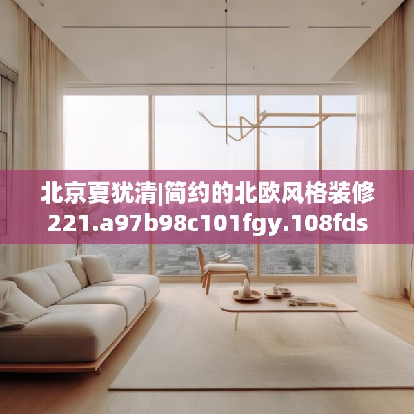 北京夏犹清|简约的北欧风格装修221.a97b98c101fgy.108fds