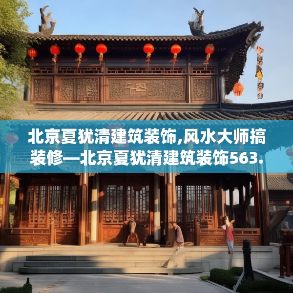 北京夏犹清建筑装饰,风水大师搞装修—北京夏犹清建筑装饰563.a439b440c443fgy.450fds