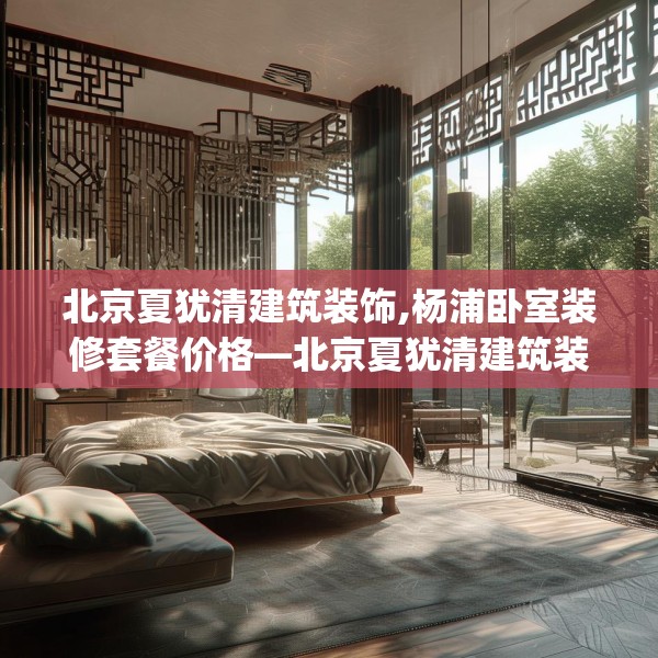 北京夏犹清建筑装饰,杨浦卧室装修套餐价格—北京夏犹清建筑装饰233.a109b110c113fgy.120bnbn
