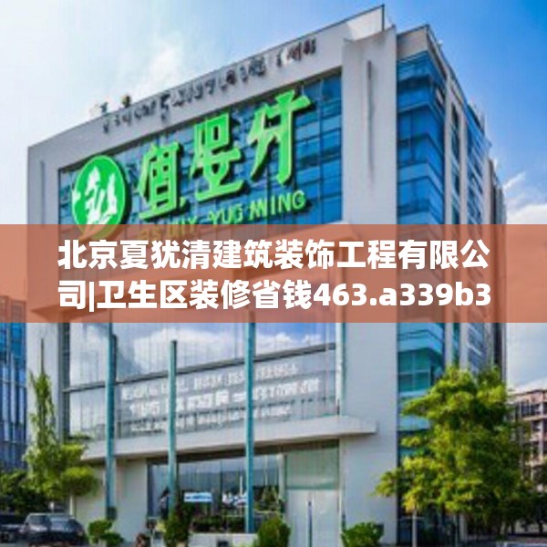 北京夏犹清建筑装饰工程有限公司|卫生区装修省钱463.a339b340c343fgy.350poiy