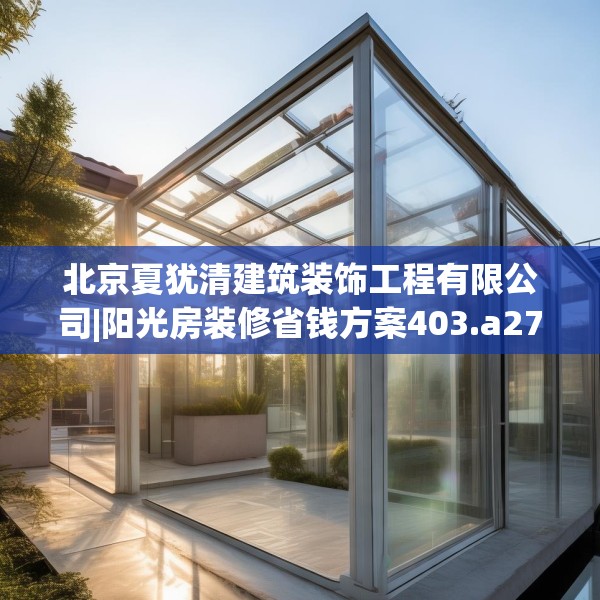 北京夏犹清建筑装饰工程有限公司|阳光房装修省钱方案403.a279b280c283fgy.290fdsfds