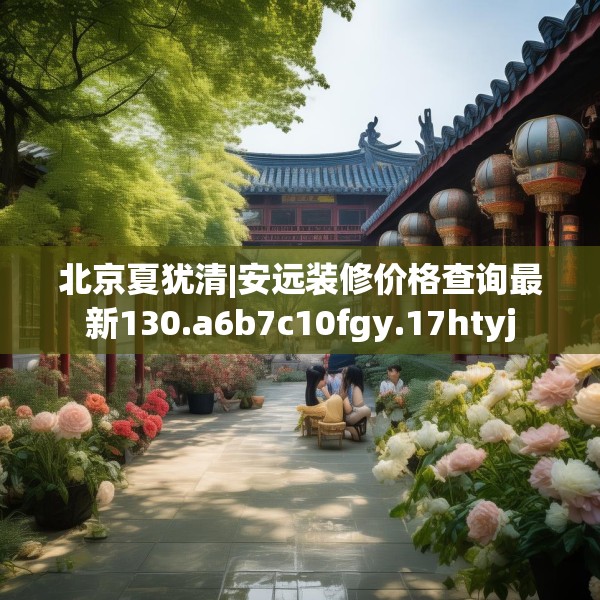 北京夏犹清|安远装修价格查询最新130.a6b7c10fgy.17htyj