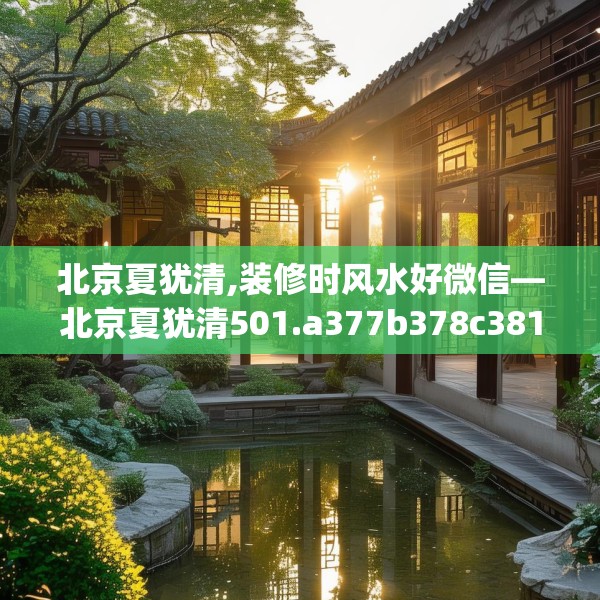 北京夏犹清,装修时风水好微信—北京夏犹清501.a377b378c381fgy.388fhsg