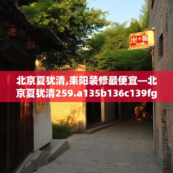北京夏犹清,耒阳装修最便宜—北京夏犹清259.a135b136c139fgy.146fdsfds