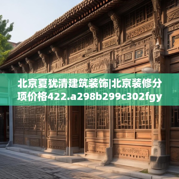 北京夏犹清建筑装饰|北京装修分项价格422.a298b299c302fgy.309wew