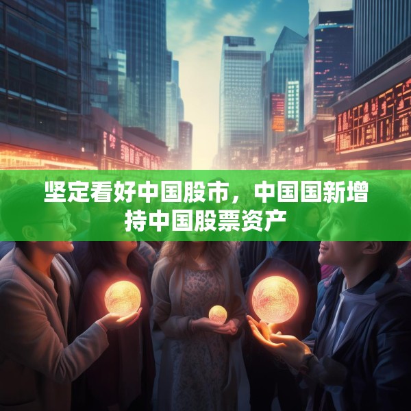 坚定看好中国股市，中国国新增持中国股票资产