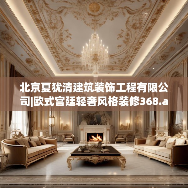 北京夏犹清建筑装饰工程有限公司|欧式宫廷轻奢风格装修368.a244b245c248fgy.255wew