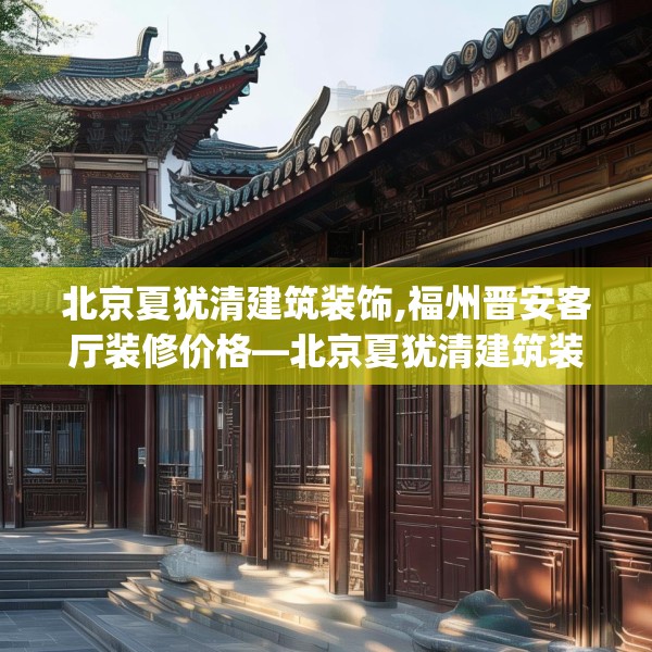 北京夏犹清建筑装饰,福州晋安客厅装修价格—北京夏犹清建筑装饰180.a56b57c60fgy.67nbn