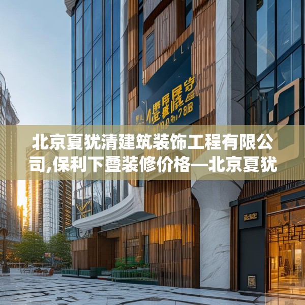 北京夏犹清建筑装饰工程有限公司,保利下叠装修价格—北京夏犹清建筑装饰工程有限公司486.a362b363c366fgy.373nbn