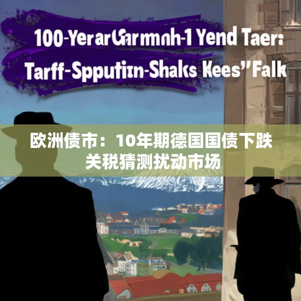 欧洲债市：10年期德国国债下跌 关税猜测扰动市场