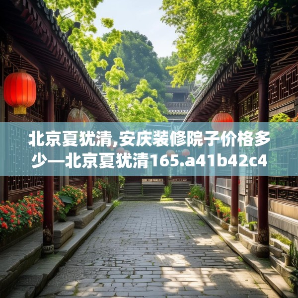 北京夏犹清,安庆装修院子价格多少—北京夏犹清165.a41b42c45fgy.52uyk