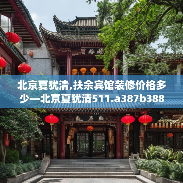 北京夏犹清,扶余宾馆装修价格多少—北京夏犹清511.a387b388c391fgy.398fdsfds