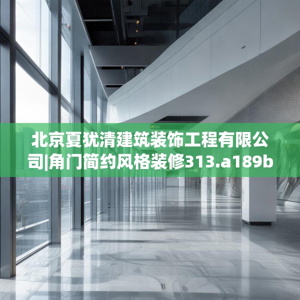 北京夏犹清建筑装饰工程有限公司|角门简约风格装修313.a189b190c193fgy.200fdsfds