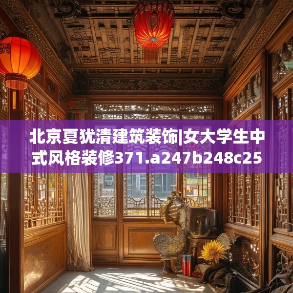 北京夏犹清建筑装饰|女大学生中式风格装修371.a247b248c251fgy.258cvcx