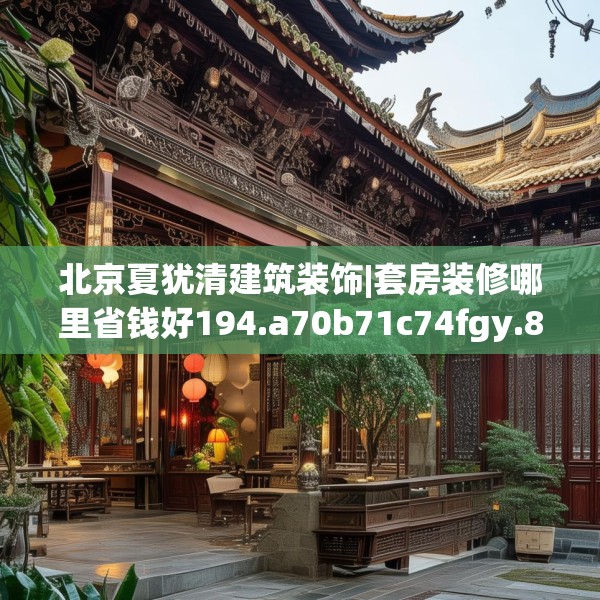 北京夏犹清建筑装饰|套房装修哪里省钱好194.a70b71c74fgy.81xczxv