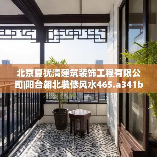 北京夏犹清建筑装饰工程有限公司|阳台朝北装修风水465.a341b342c345fgy.352fhsg
