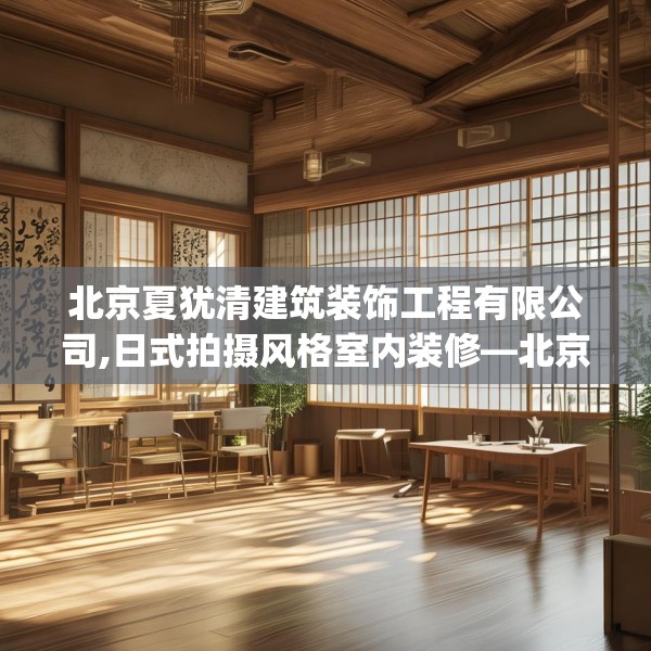 北京夏犹清建筑装饰工程有限公司,日式拍摄风格室内装修—北京夏犹清建筑装饰工程有限公司477.a353b354c357fgy.364fghfd