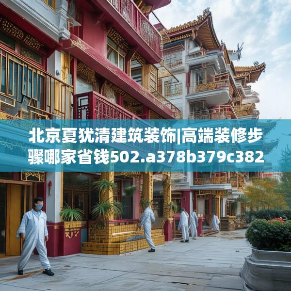北京夏犹清建筑装饰|高端装修步骤哪家省钱502.a378b379c382fgy.389dewqe